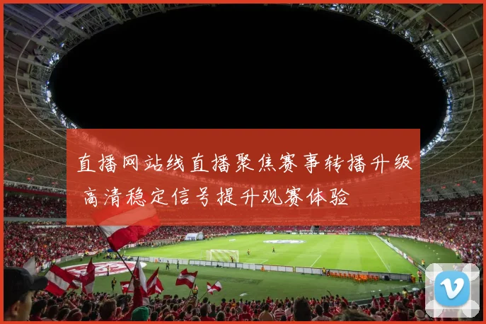 直播网站线直播聚焦赛事转播升级 高清稳定信号提升观赛体验