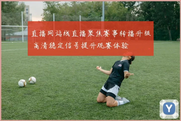 直播网站线直播聚焦赛事转播升级 高清稳定信号提升观赛体验