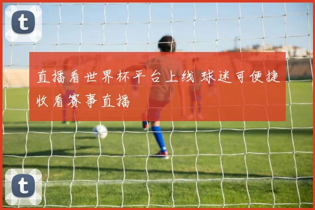 直播看世界杯平台上线 球迷可便捷收看赛事直播