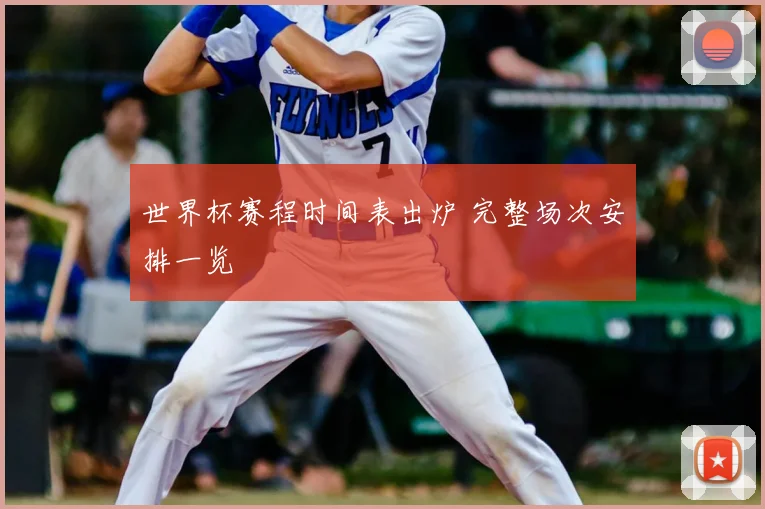 世界杯赛程时间表出炉 完整场次安排一览