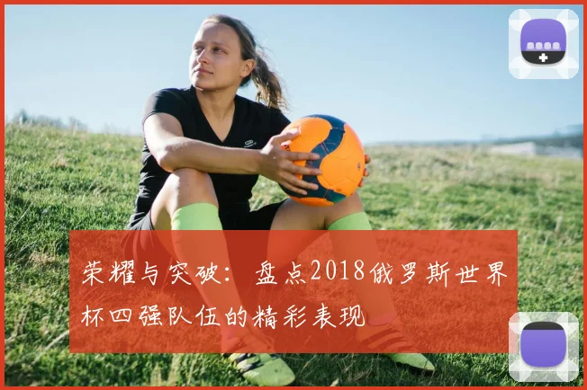 荣耀与突破:盘点2018俄罗斯世界杯四强队伍的精彩表现