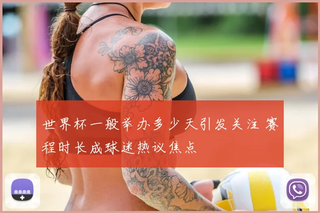 世界杯一般举办多少天引发关注 赛程时长成球迷热议焦点