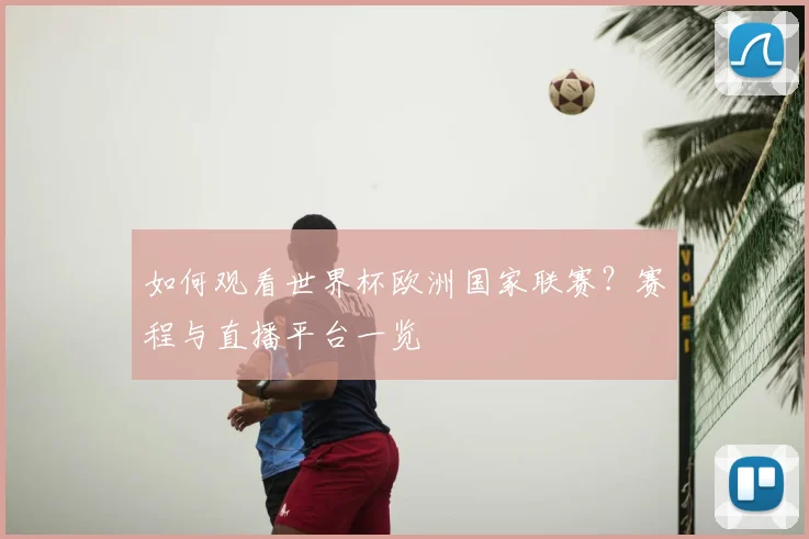 如何观看世界杯欧洲国家联赛?赛程与直播平台一览