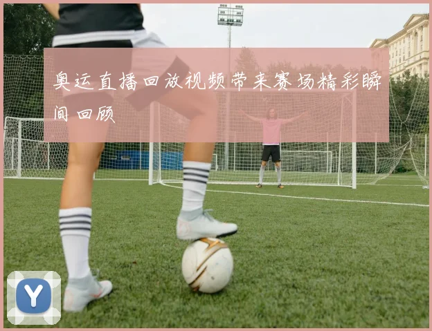 奥运直播回放视频带来赛场精彩瞬间回顾