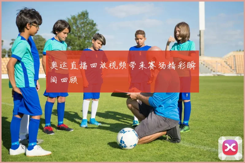 奥运直播回放视频带来赛场精彩瞬间回顾