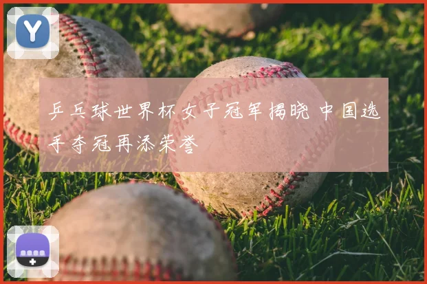 乒乓球世界杯女子冠军揭晓 中国选手夺冠再添荣誉