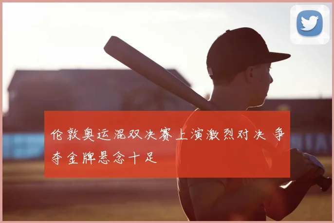 伦敦奥运混双决赛上演激烈对决 争夺金牌悬念十足