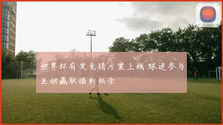 世界杯有奖竞猜方案上线 球迷参与互动赢取福利机会