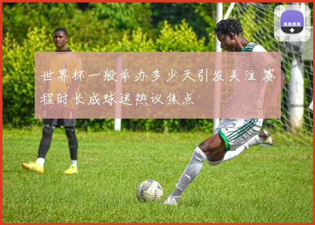 世界杯一般举办多少天引发关注 赛程时长成球迷热议焦点