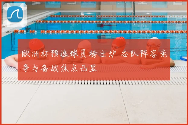 欧洲杯预选球员榜出炉 各队阵容竞争与备战焦点凸显