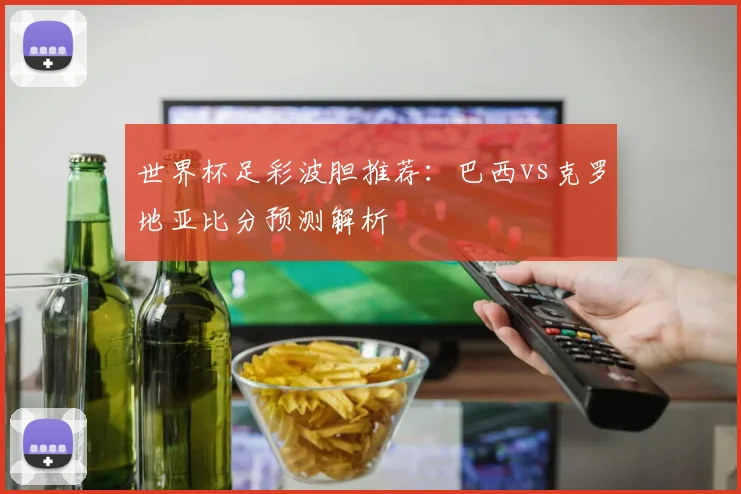 世界杯足彩波胆推荐：巴西vs克罗地亚比分预测解析