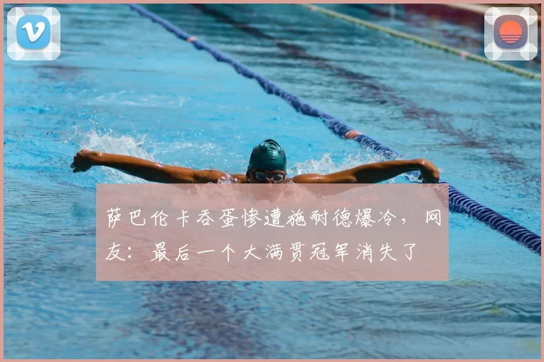 萨巴伦卡吞蛋惨遭施耐德爆冷，网友：最后一个大满贯冠军消失了