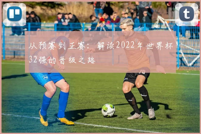 从预赛到正赛:解读2022年世界杯32强的晋级之路