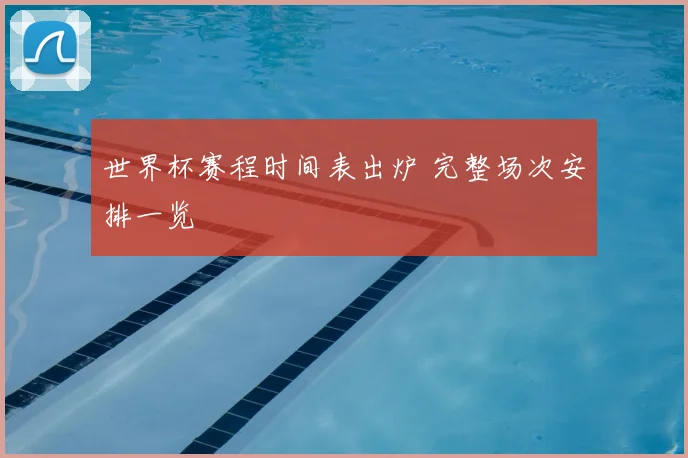 世界杯赛程时间表出炉 完整场次安排一览