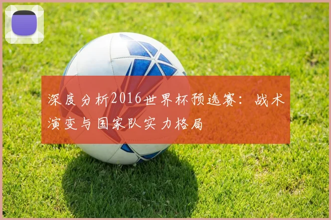 深度分析2016世界杯预选赛:战术演变与国家队实力格局