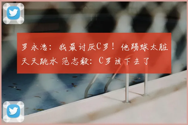 罗永浩：我最讨厌C罗！他踢球太脏天天跳水 范志毅：C罗该下去了