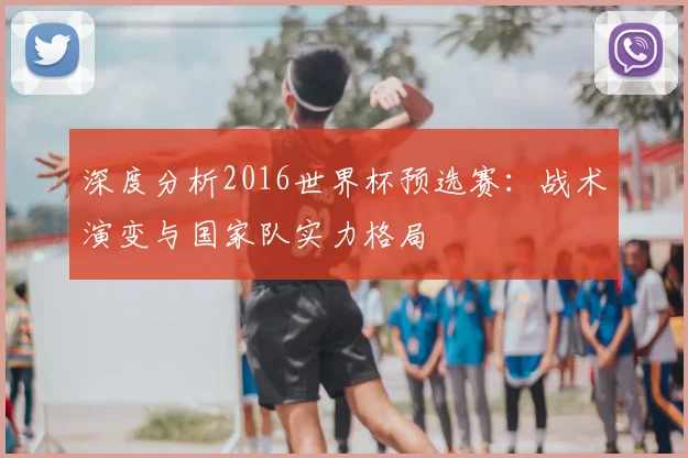 深度分析2016世界杯预选赛：战术演变与国家队实力格局