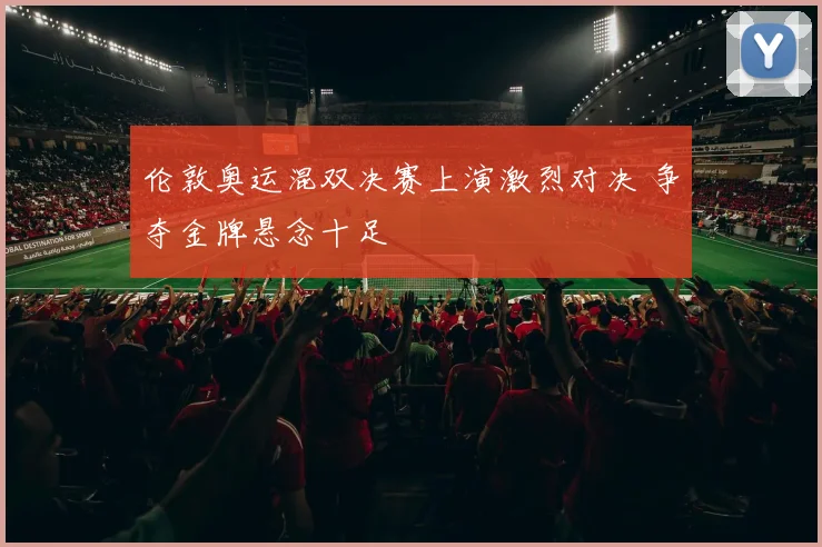 伦敦奥运混双决赛上演激烈对决 争夺金牌悬念十足