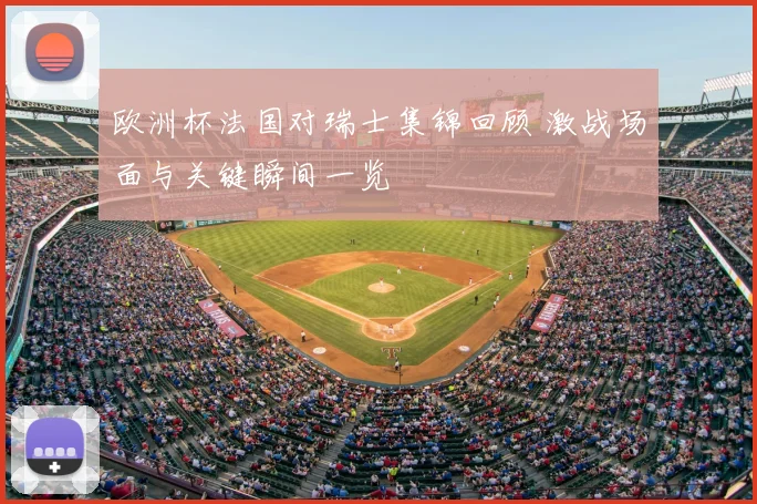 欧洲杯法国对瑞士集锦回顾 激战场面与关键瞬间一览