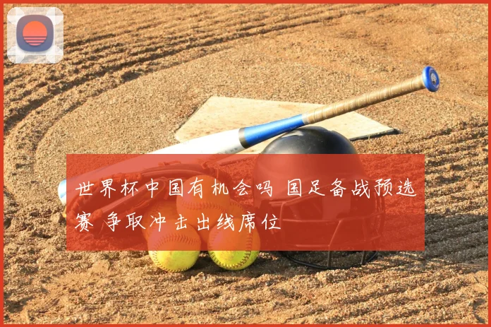 世界杯中国有机会吗 国足备战预选赛 争取冲击出线席位