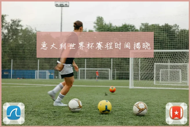 意大利世界杯赛程时间揭晓