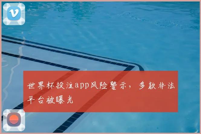 世界杯投注app风险警示，多款非法平台被曝光
