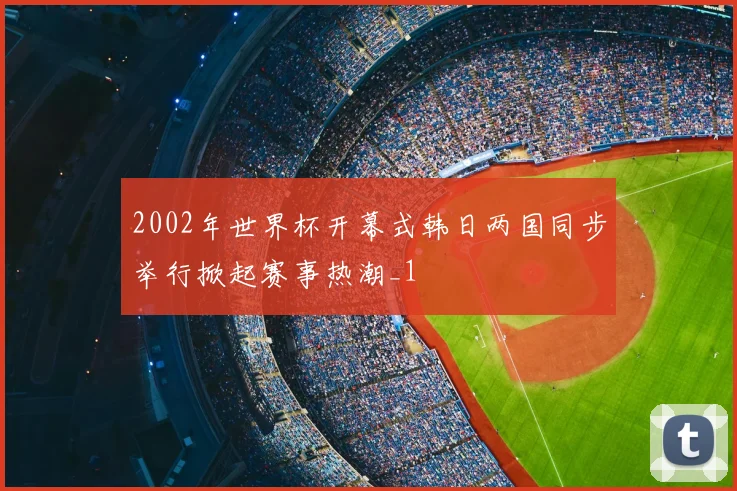 2002年世界杯开幕式韩日两国同步举行掀起赛事热潮_1