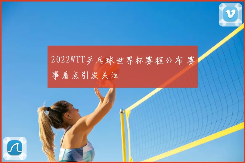 2022WTT乒乓球世界杯赛程公布 赛事看点引发关注