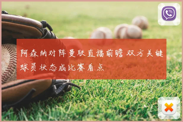 阿森纳对阵曼联直播前瞻 双方关键球员状态成比赛看点