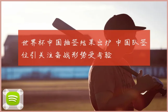 世界杯中国抽签结果出炉 中国队签位引关注备战形势受考验