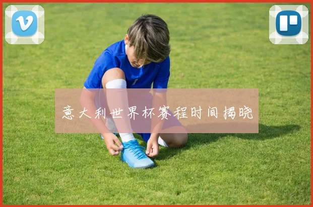 意大利世界杯赛程时间揭晓