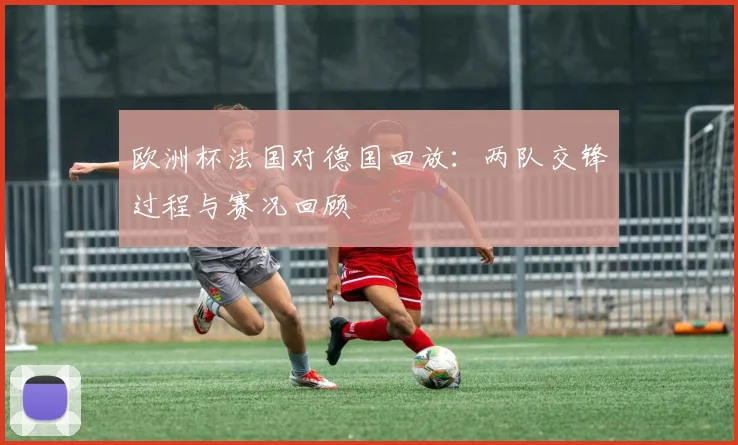 欧洲杯法国对德国回放：两队交锋过程与赛况回顾