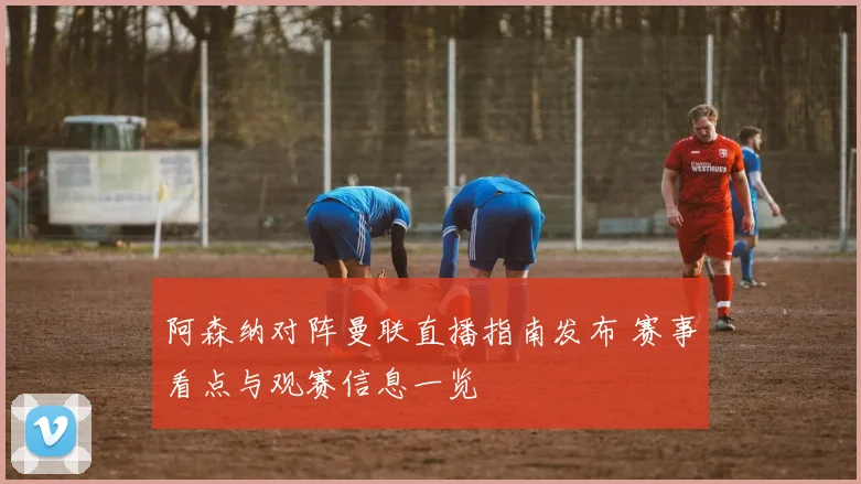 阿森纳对阵曼联直播指南发布 赛事看点与观赛信息一览