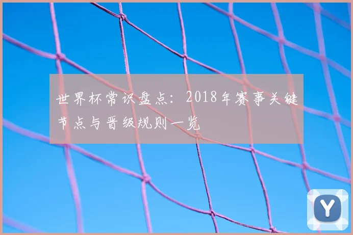 世界杯常识盘点：2018年赛事关键节点与晋级规则一览