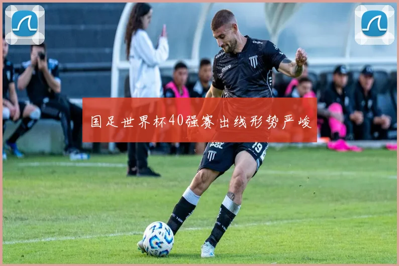 国足世界杯40强赛出线形势严峻