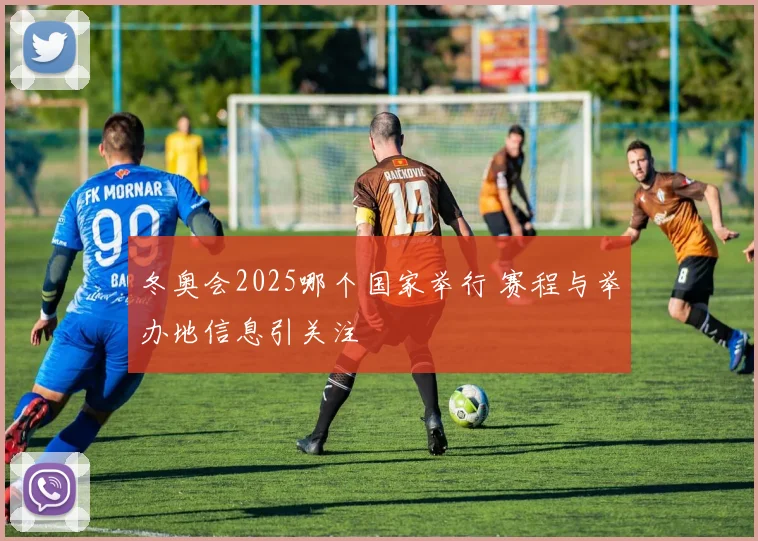 冬奥会2025哪个国家举行 赛程与举办地信息引关注