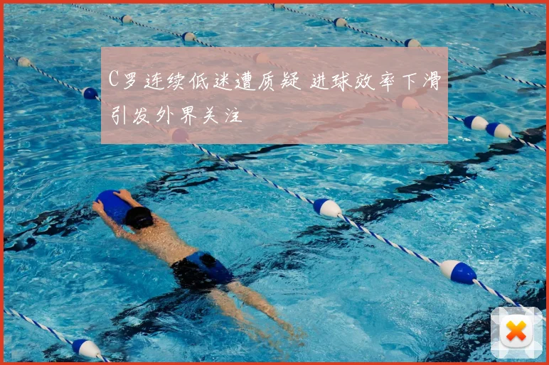 C罗连续低迷遭质疑 进球效率下滑引发外界关注