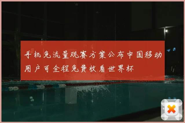 手机免流量观赛方案公布中国移动用户可全程免费收看世界杯
