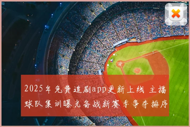 2025年免费追剧app更新上线 主播球队集训曝光备战新赛季争夺排序