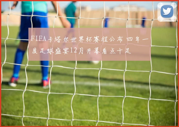FIFA卡塔尔世界杯赛程公布 四年一度足球盛宴12月开幕看点十足
