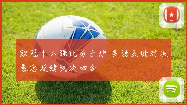 欧冠十六强比分出炉 多场关键对决悬念延续到次回合