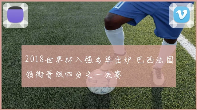 2018世界杯八强名单出炉 巴西法国领衔晋级四分之一决赛