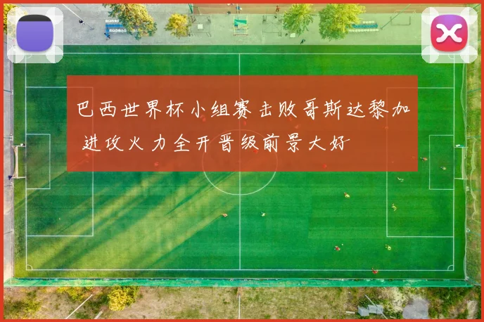 巴西世界杯小组赛击败哥斯达黎加 进攻火力全开晋级前景大好