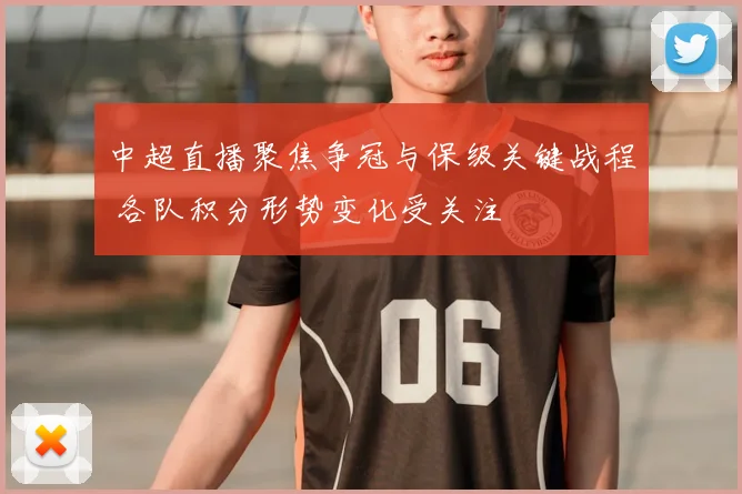 中超直播聚焦争冠与保级关键战程 各队积分形势变化受关注