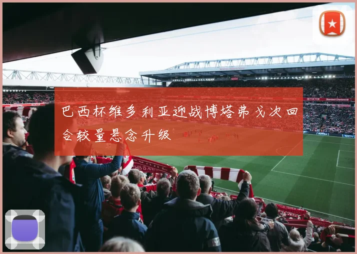 巴西杯维多利亚迎战博塔弗戈次回合较量悬念升级