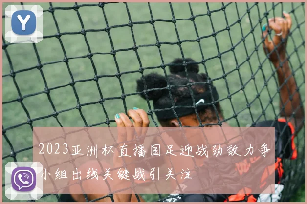 2023亚洲杯直播国足迎战劲敌力争小组出线关键战引关注
