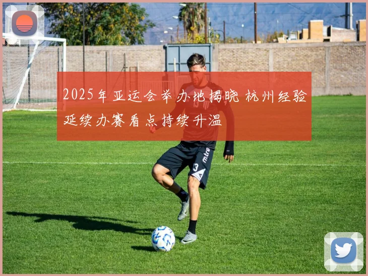 2025年亚运会举办地揭晓 杭州经验延续办赛看点持续升温