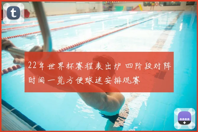 22年世界杯赛程表出炉 四阶段对阵时间一览方便球迷安排观赛