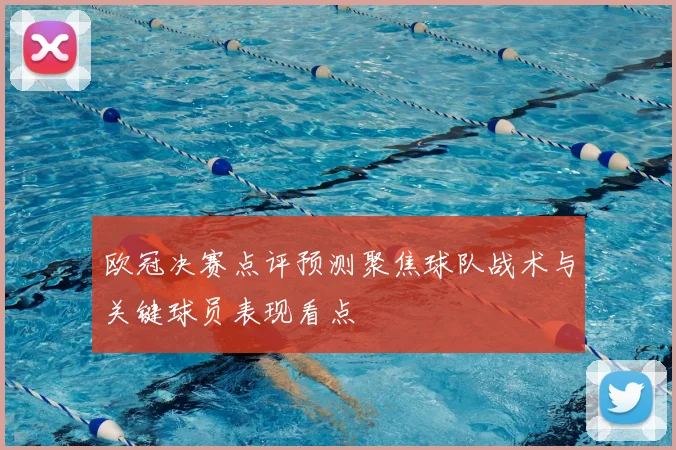 欧冠决赛点评预测聚焦球队战术与关键球员表现看点