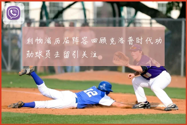 利物浦历届阵容回顾克洛普时代功勋球员去留引关注